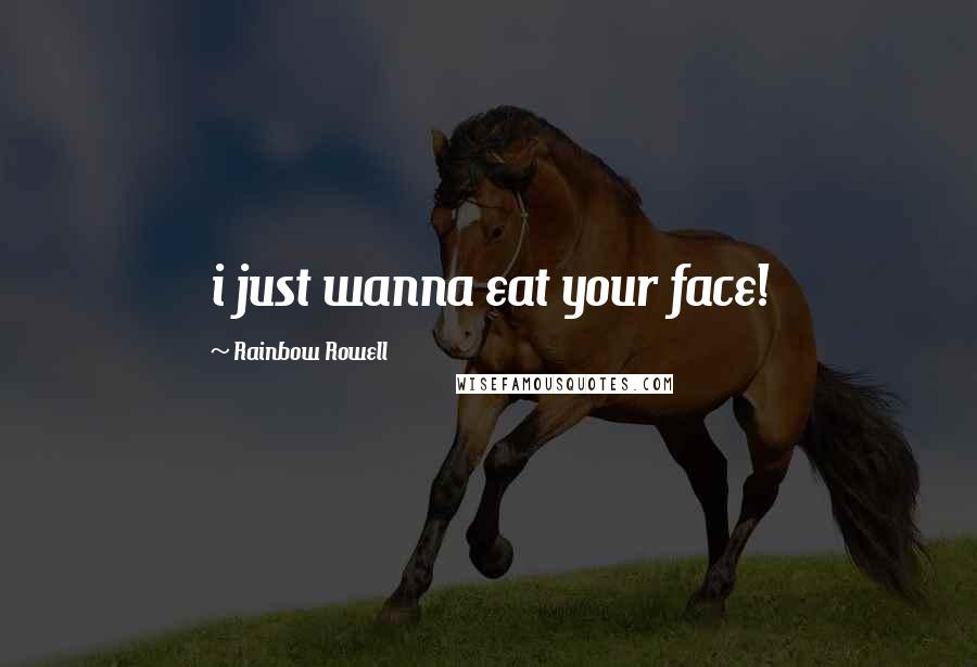 Rainbow Rowell Quotes: i just wanna eat your face!