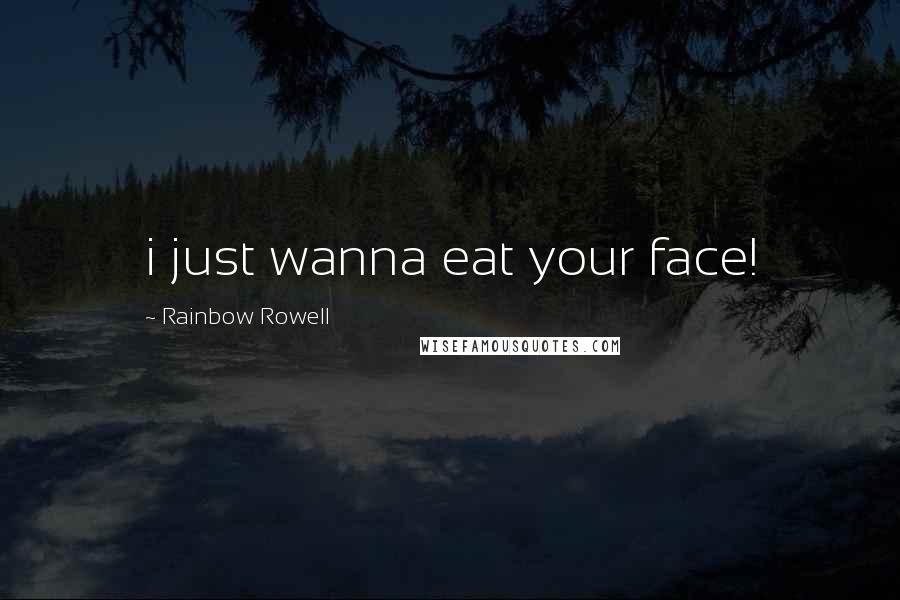 Rainbow Rowell Quotes: i just wanna eat your face!