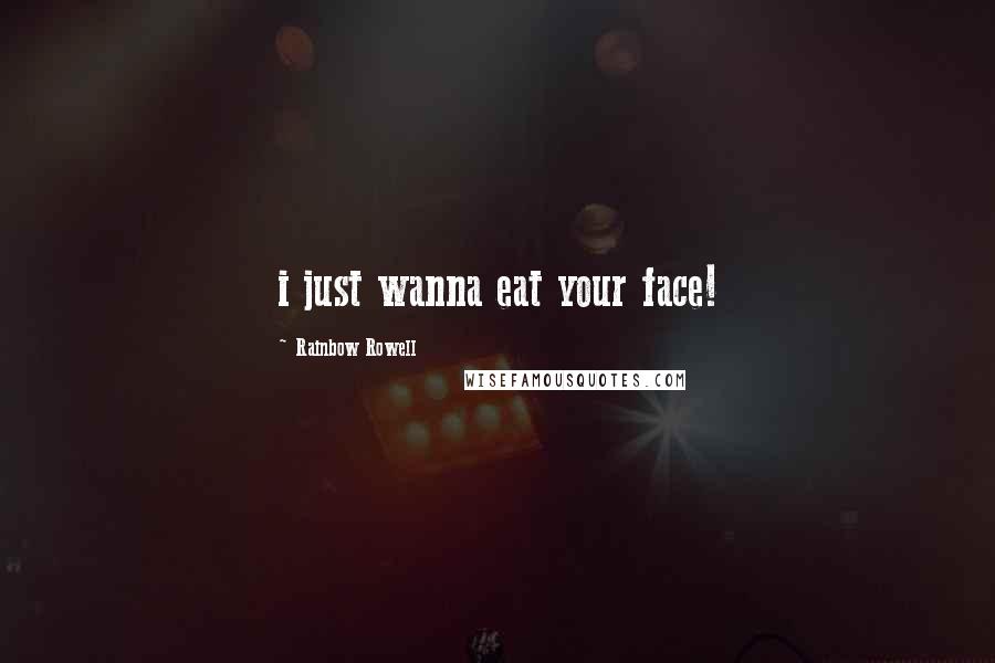 Rainbow Rowell Quotes: i just wanna eat your face!
