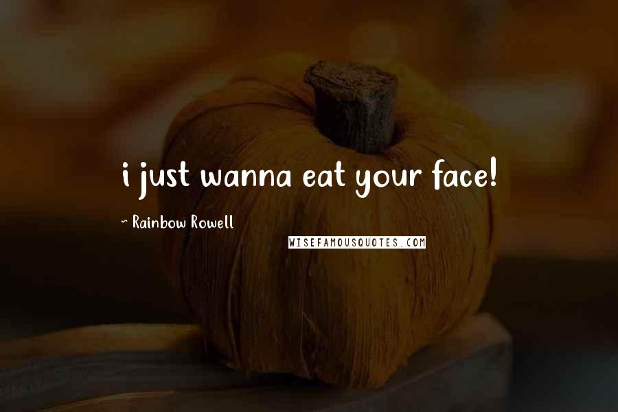 Rainbow Rowell Quotes: i just wanna eat your face!