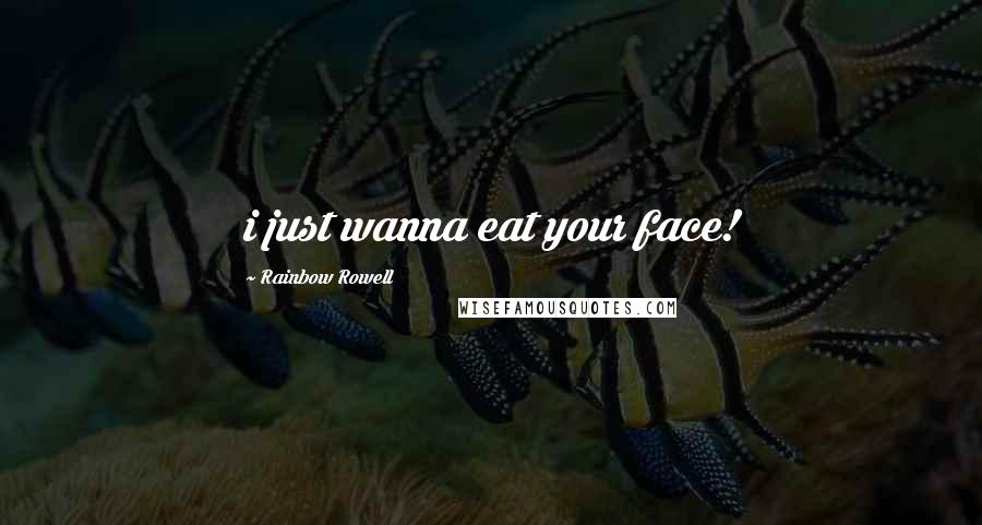 Rainbow Rowell Quotes: i just wanna eat your face!