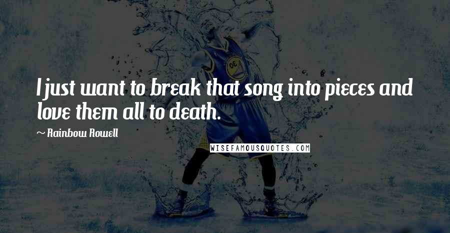 Rainbow Rowell Quotes: I just want to break that song into pieces and love them all to death.