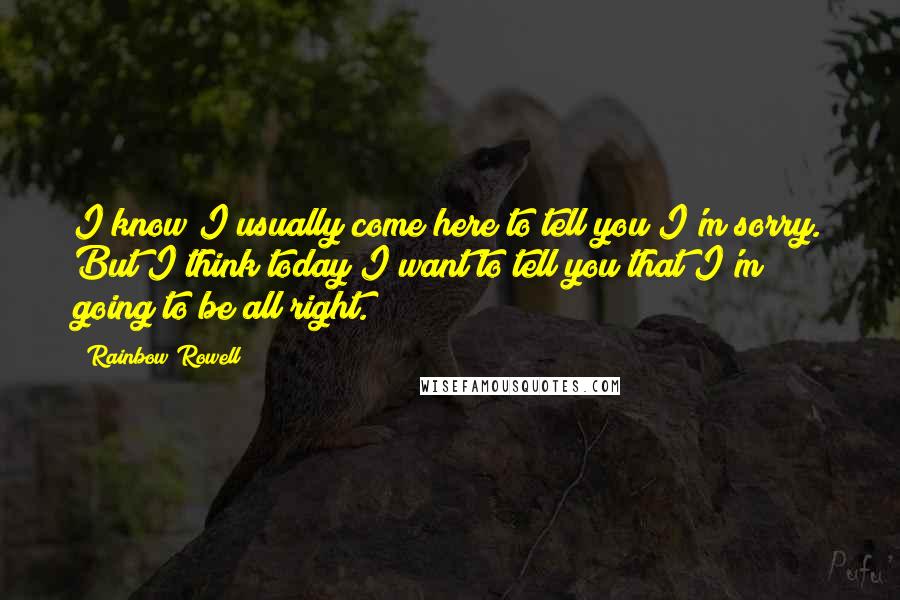 Rainbow Rowell Quotes: I know I usually come here to tell you I'm sorry. But I think today I want to tell you that I'm going to be all right.