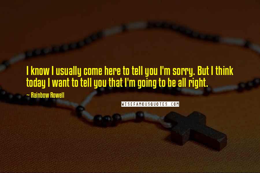 Rainbow Rowell Quotes: I know I usually come here to tell you I'm sorry. But I think today I want to tell you that I'm going to be all right.