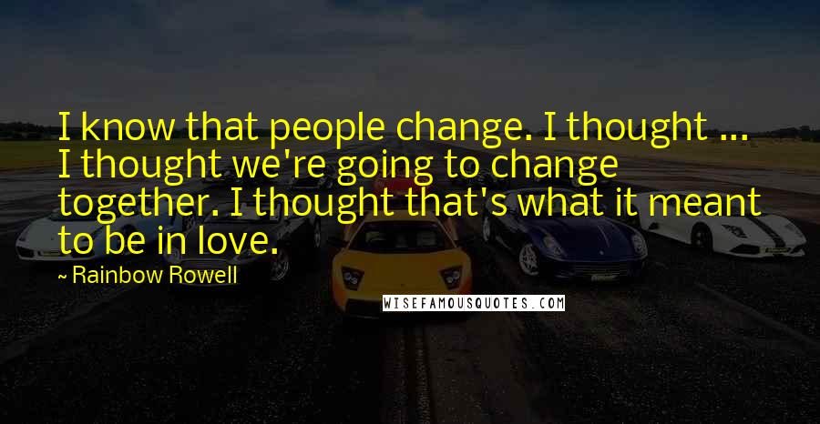 Rainbow Rowell Quotes: I know that people change. I thought ... I thought we're going to change together. I thought that's what it meant to be in love.