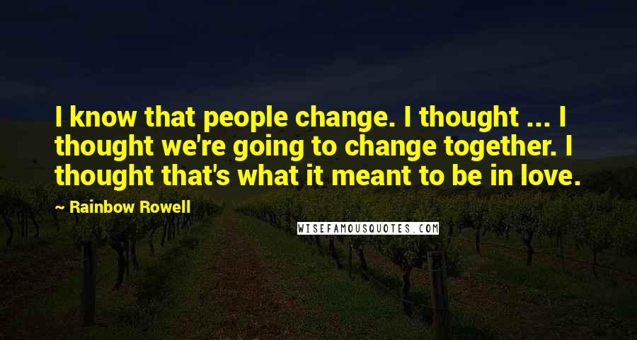 Rainbow Rowell Quotes: I know that people change. I thought ... I thought we're going to change together. I thought that's what it meant to be in love.