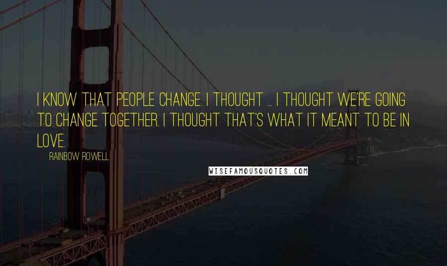 Rainbow Rowell Quotes: I know that people change. I thought ... I thought we're going to change together. I thought that's what it meant to be in love.