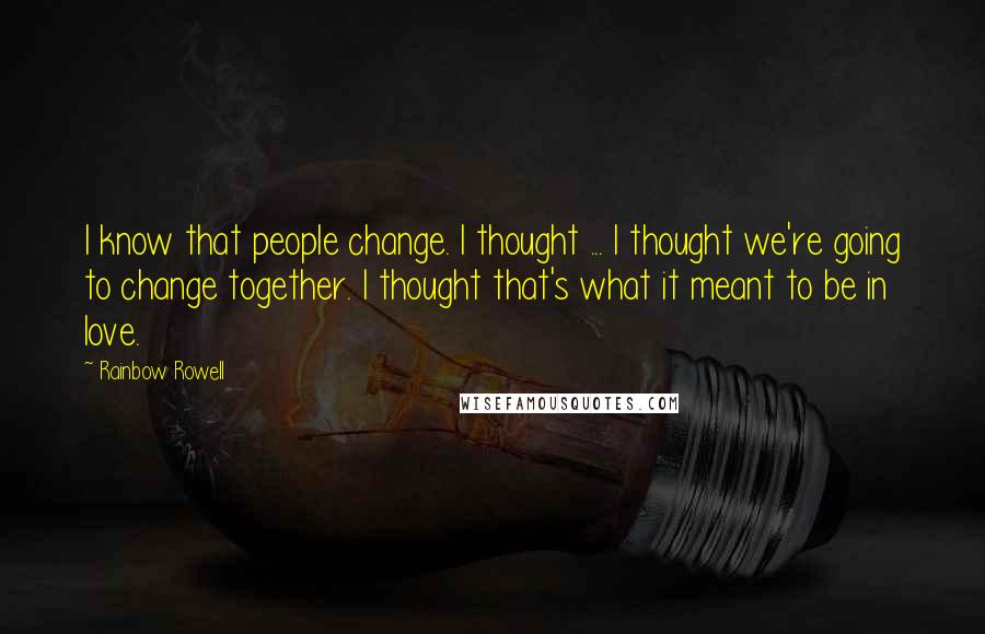 Rainbow Rowell Quotes: I know that people change. I thought ... I thought we're going to change together. I thought that's what it meant to be in love.