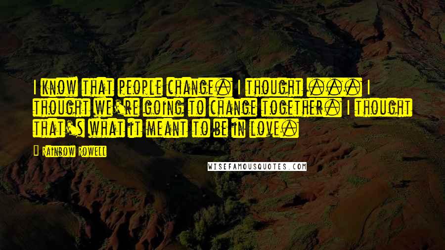 Rainbow Rowell Quotes: I know that people change. I thought ... I thought we're going to change together. I thought that's what it meant to be in love.