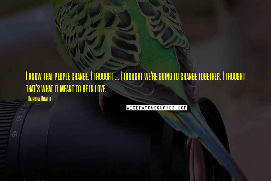 Rainbow Rowell Quotes: I know that people change. I thought ... I thought we're going to change together. I thought that's what it meant to be in love.