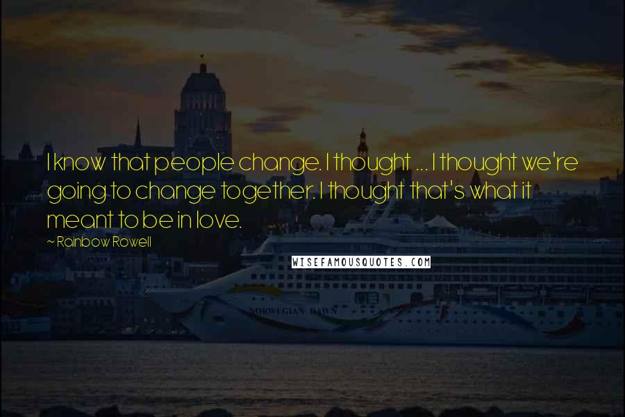 Rainbow Rowell Quotes: I know that people change. I thought ... I thought we're going to change together. I thought that's what it meant to be in love.