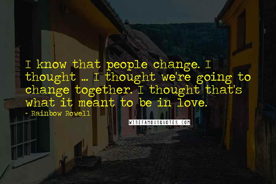 Rainbow Rowell Quotes: I know that people change. I thought ... I thought we're going to change together. I thought that's what it meant to be in love.