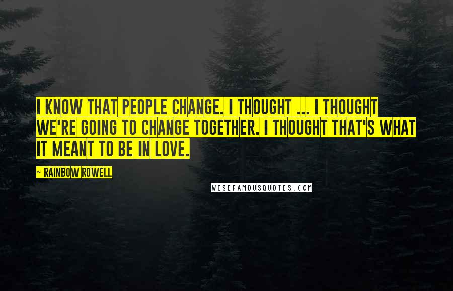 Rainbow Rowell Quotes: I know that people change. I thought ... I thought we're going to change together. I thought that's what it meant to be in love.