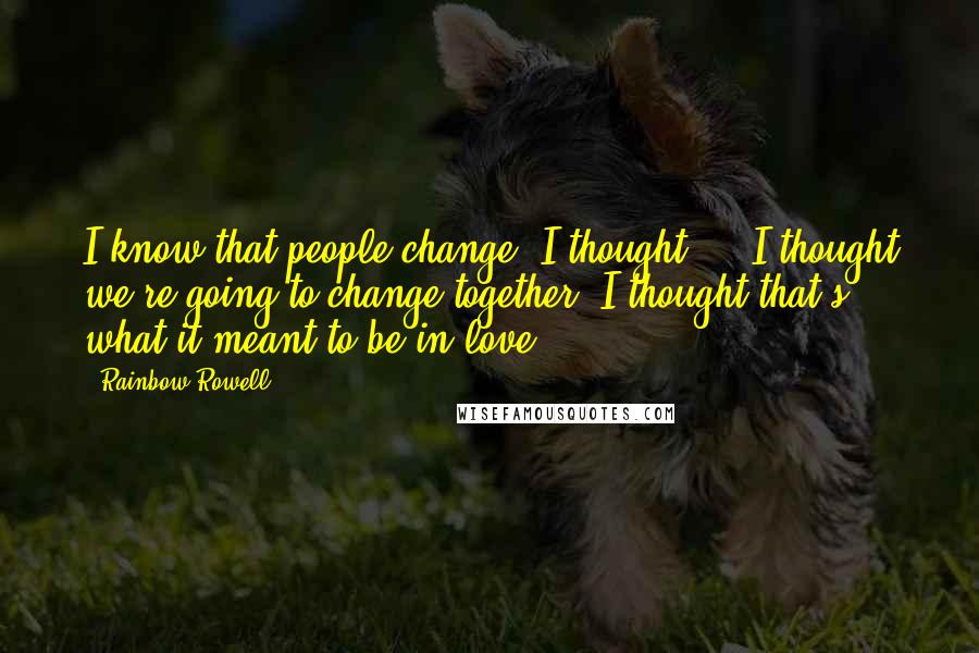 Rainbow Rowell Quotes: I know that people change. I thought ... I thought we're going to change together. I thought that's what it meant to be in love.