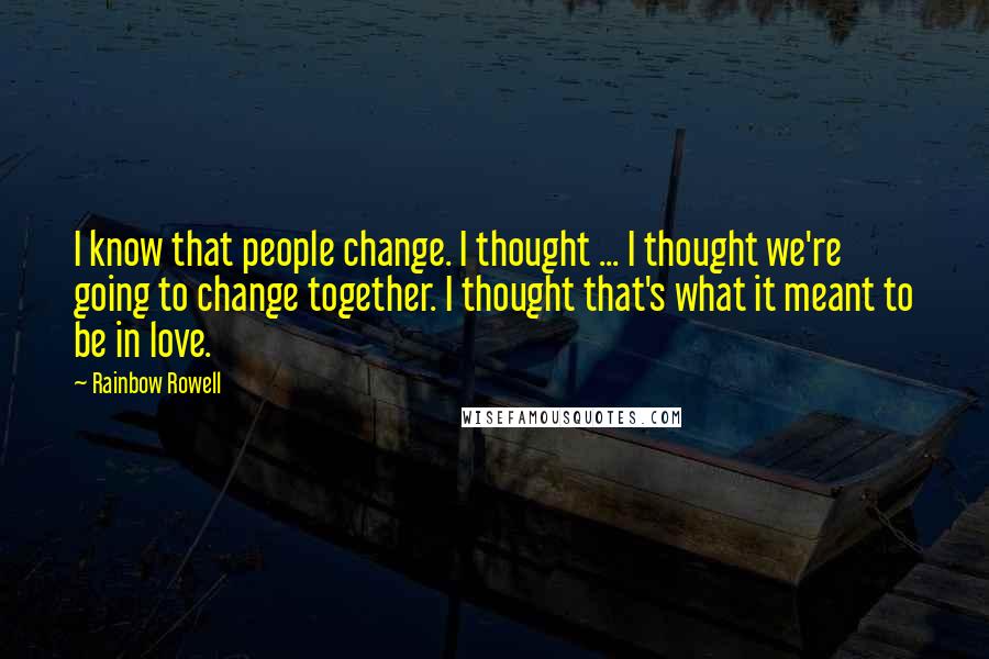 Rainbow Rowell Quotes: I know that people change. I thought ... I thought we're going to change together. I thought that's what it meant to be in love.