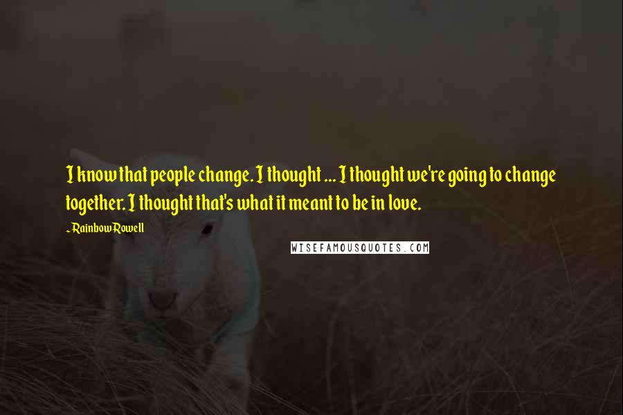 Rainbow Rowell Quotes: I know that people change. I thought ... I thought we're going to change together. I thought that's what it meant to be in love.