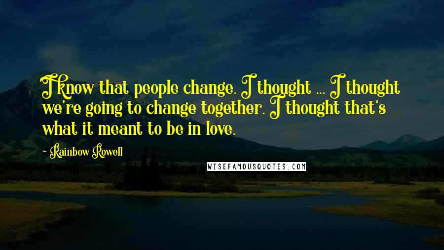 Rainbow Rowell Quotes: I know that people change. I thought ... I thought we're going to change together. I thought that's what it meant to be in love.