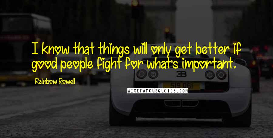 Rainbow Rowell Quotes: I know that things will only get better if good people fight for what's important.
