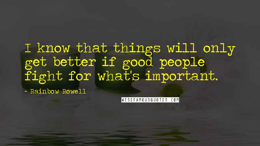 Rainbow Rowell Quotes: I know that things will only get better if good people fight for what's important.