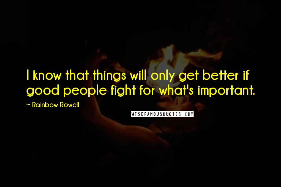 Rainbow Rowell Quotes: I know that things will only get better if good people fight for what's important.