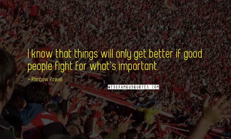 Rainbow Rowell Quotes: I know that things will only get better if good people fight for what's important.