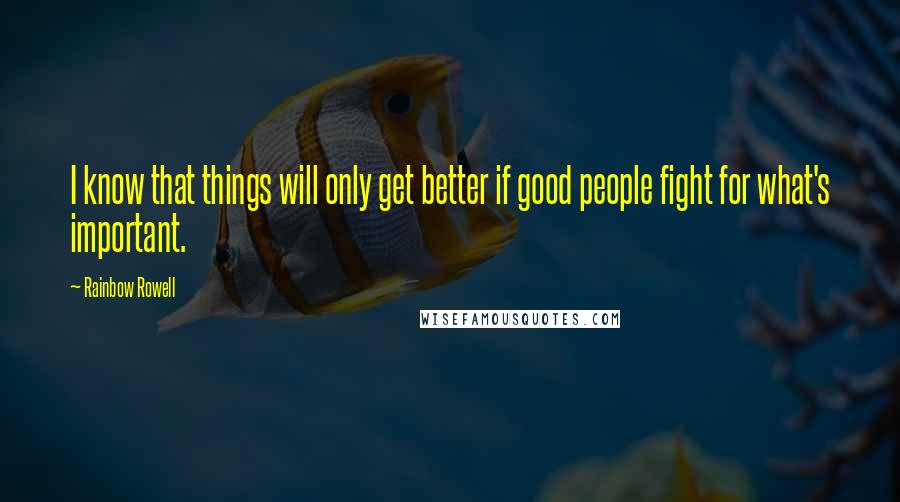 Rainbow Rowell Quotes: I know that things will only get better if good people fight for what's important.