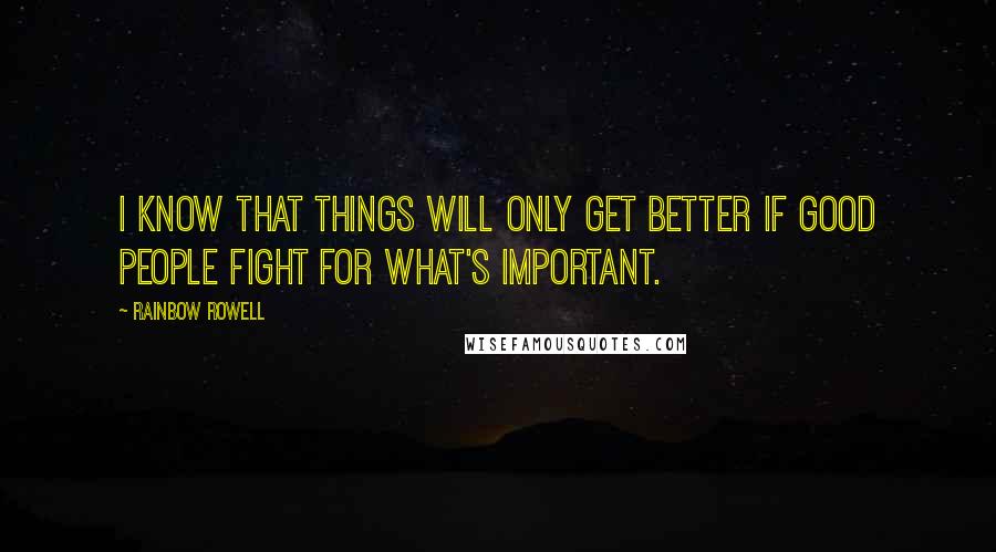 Rainbow Rowell Quotes: I know that things will only get better if good people fight for what's important.