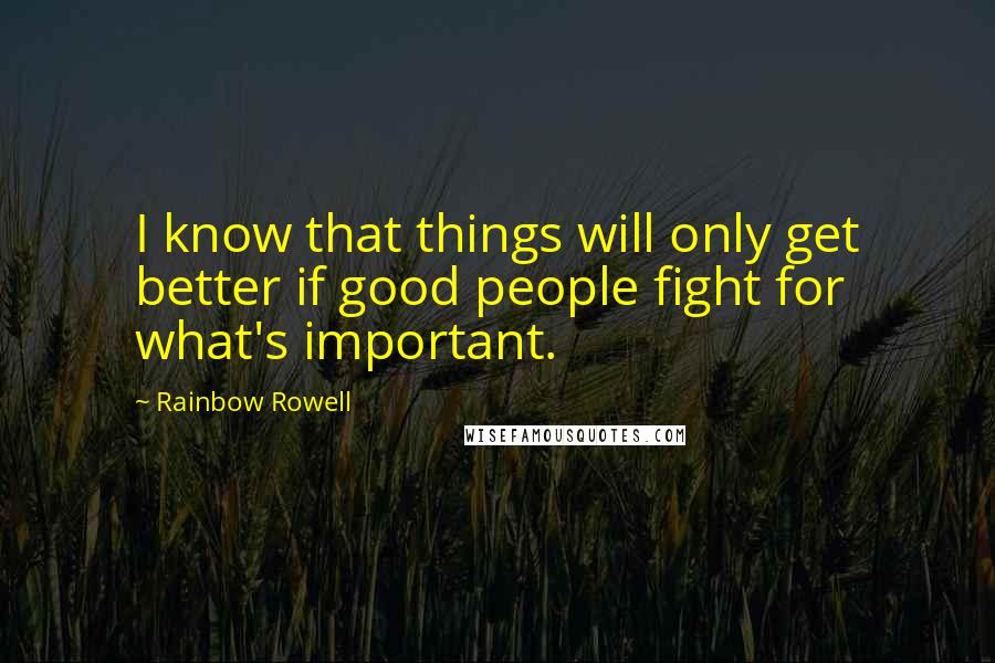 Rainbow Rowell Quotes: I know that things will only get better if good people fight for what's important.