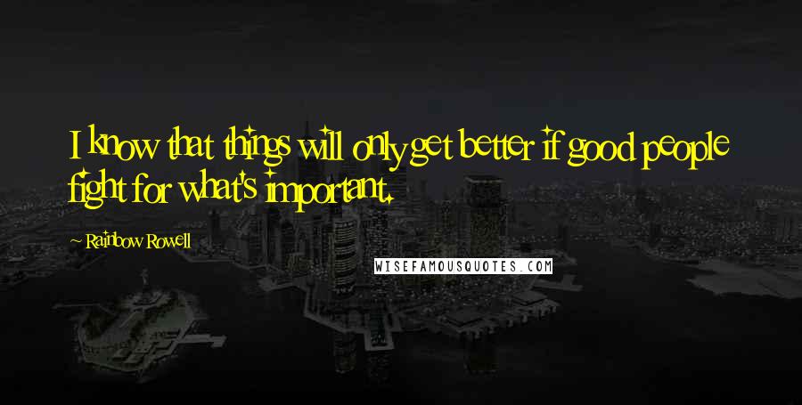 Rainbow Rowell Quotes: I know that things will only get better if good people fight for what's important.