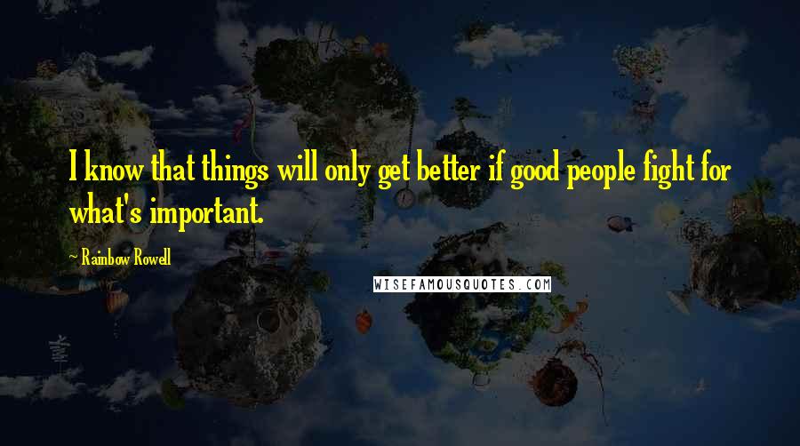 Rainbow Rowell Quotes: I know that things will only get better if good people fight for what's important.