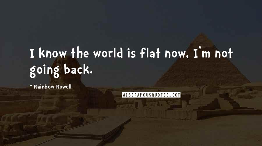 Rainbow Rowell Quotes: I know the world is flat now, I'm not going back.