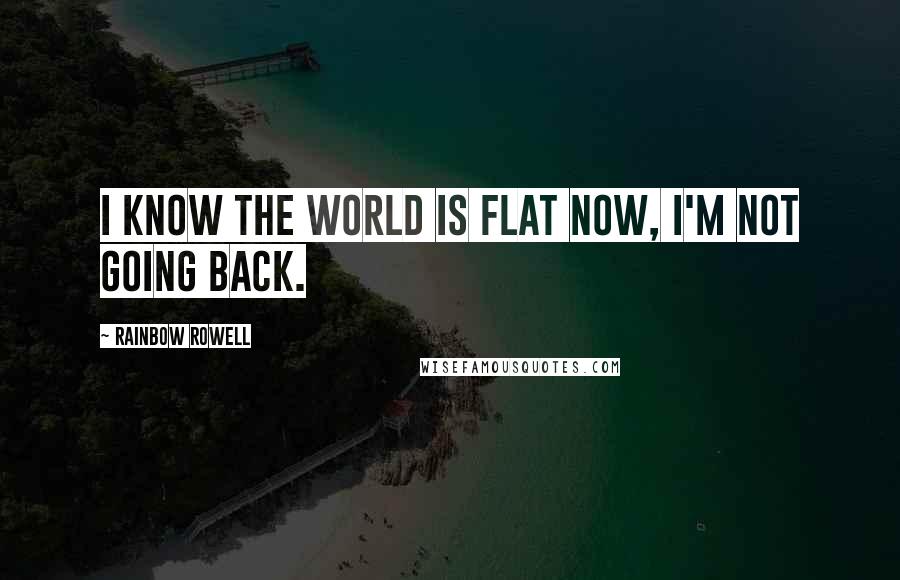 Rainbow Rowell Quotes: I know the world is flat now, I'm not going back.