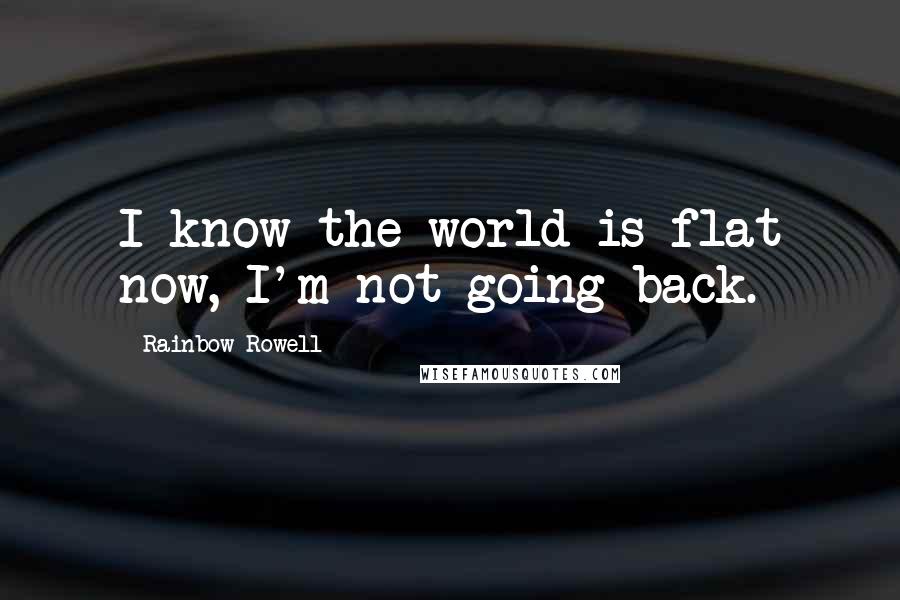Rainbow Rowell Quotes: I know the world is flat now, I'm not going back.