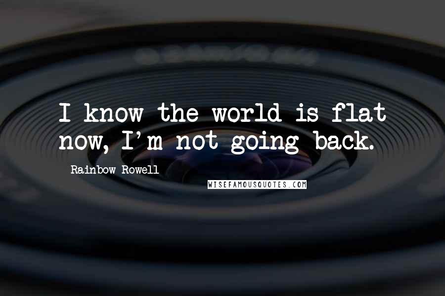 Rainbow Rowell Quotes: I know the world is flat now, I'm not going back.