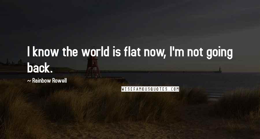 Rainbow Rowell Quotes: I know the world is flat now, I'm not going back.