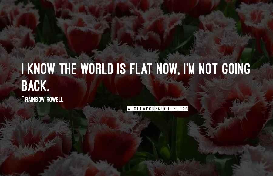 Rainbow Rowell Quotes: I know the world is flat now, I'm not going back.