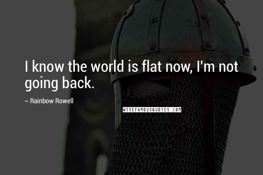 Rainbow Rowell Quotes: I know the world is flat now, I'm not going back.