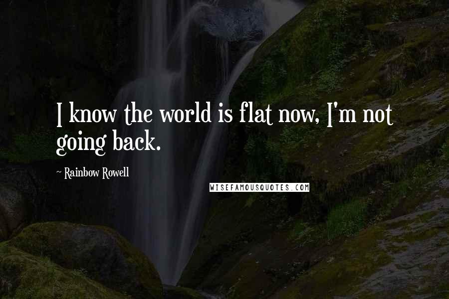 Rainbow Rowell Quotes: I know the world is flat now, I'm not going back.