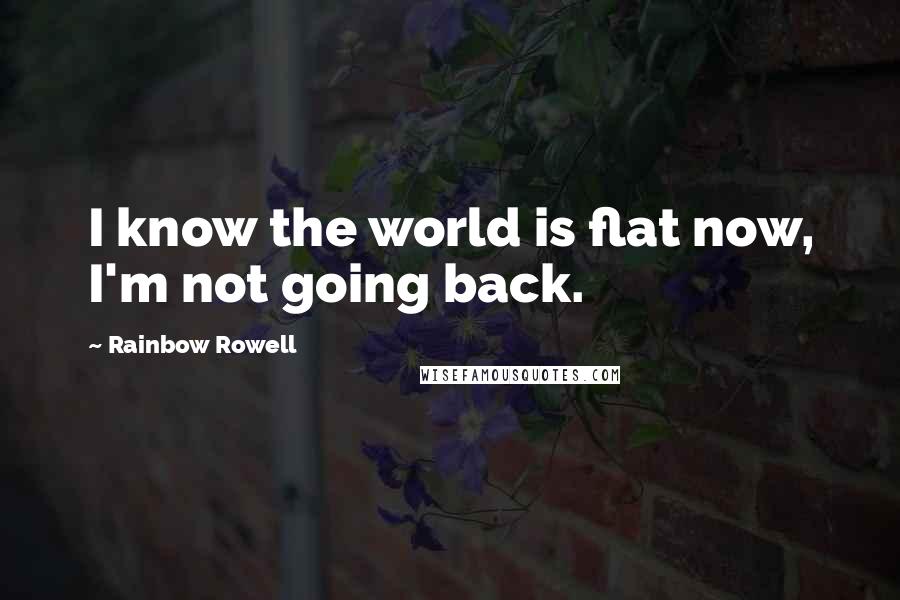 Rainbow Rowell Quotes: I know the world is flat now, I'm not going back.