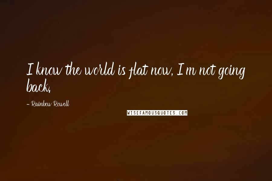 Rainbow Rowell Quotes: I know the world is flat now, I'm not going back.