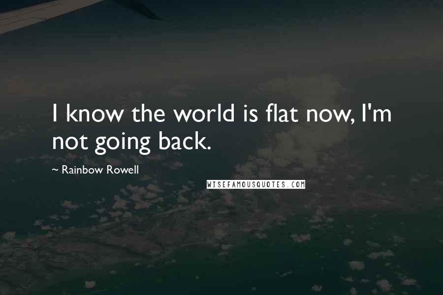 Rainbow Rowell Quotes: I know the world is flat now, I'm not going back.