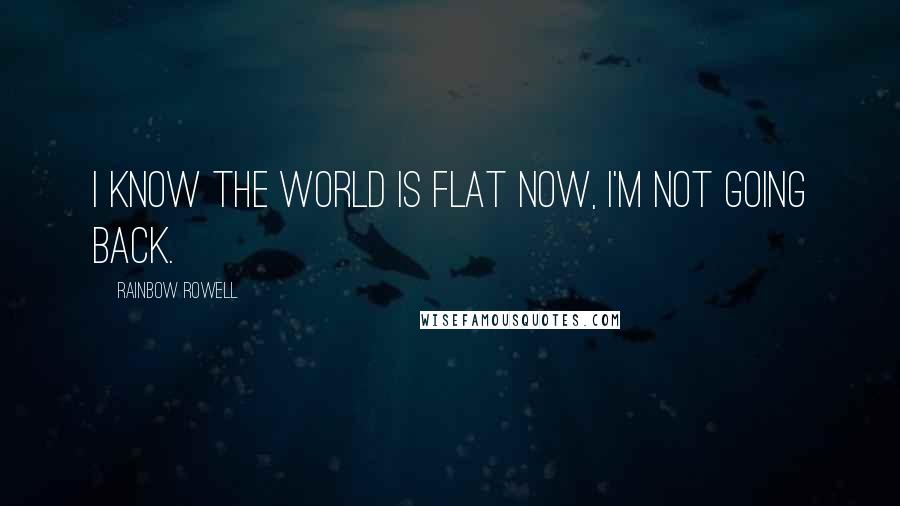 Rainbow Rowell Quotes: I know the world is flat now, I'm not going back.