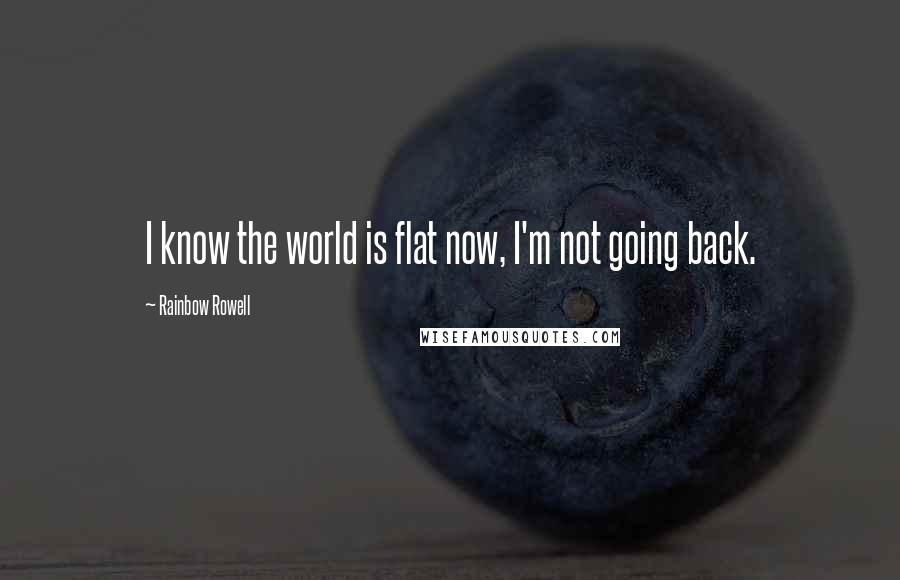 Rainbow Rowell Quotes: I know the world is flat now, I'm not going back.