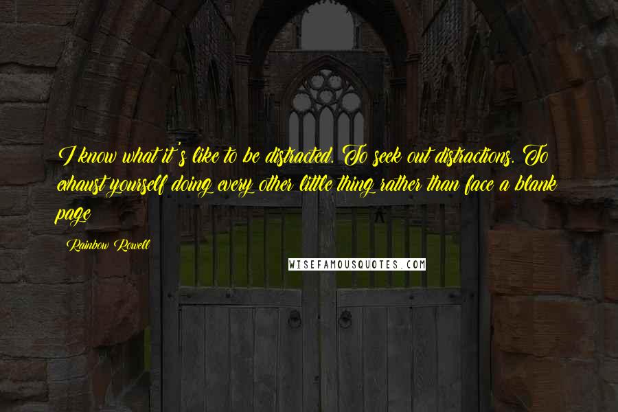 Rainbow Rowell Quotes: I know what it's like to be distracted. To seek out distractions. To exhaust yourself doing every other little thing rather than face a blank page