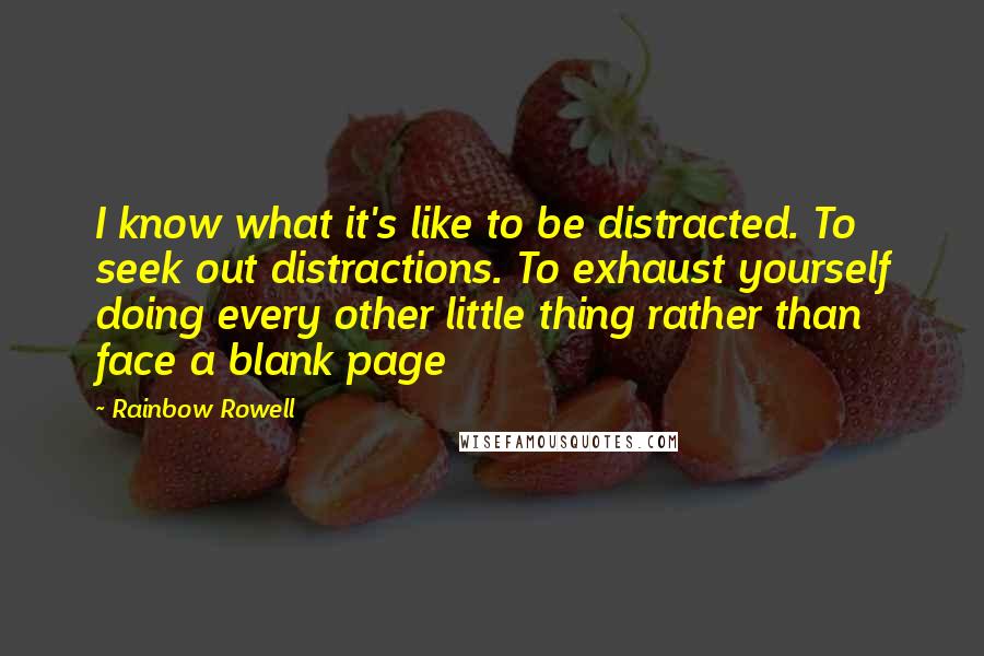 Rainbow Rowell Quotes: I know what it's like to be distracted. To seek out distractions. To exhaust yourself doing every other little thing rather than face a blank page