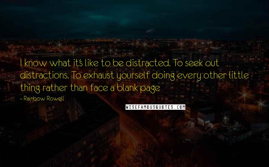 Rainbow Rowell Quotes: I know what it's like to be distracted. To seek out distractions. To exhaust yourself doing every other little thing rather than face a blank page