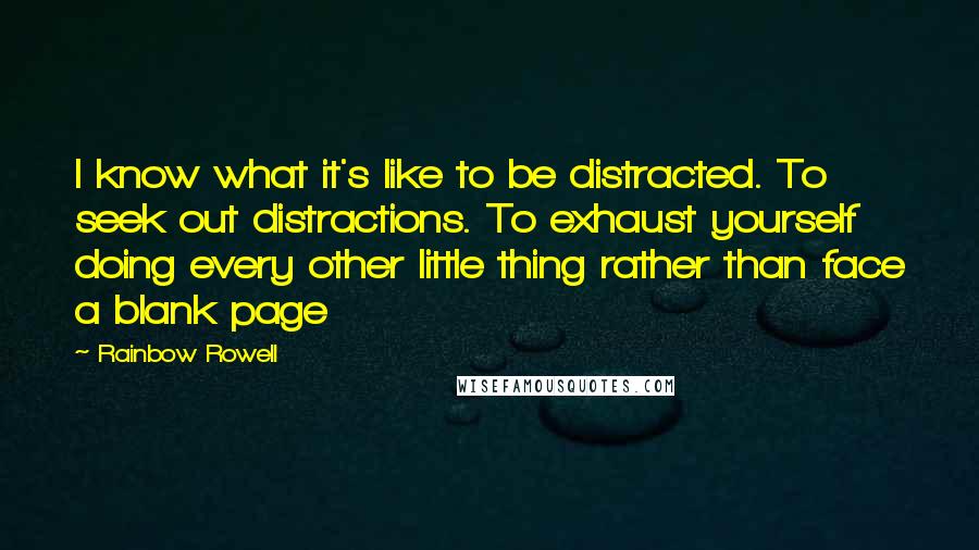 Rainbow Rowell Quotes: I know what it's like to be distracted. To seek out distractions. To exhaust yourself doing every other little thing rather than face a blank page