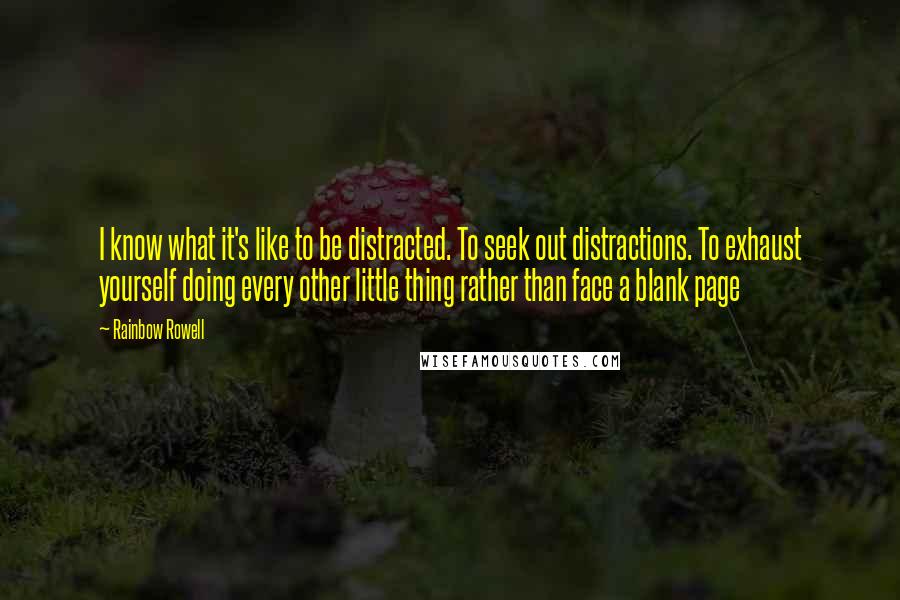 Rainbow Rowell Quotes: I know what it's like to be distracted. To seek out distractions. To exhaust yourself doing every other little thing rather than face a blank page