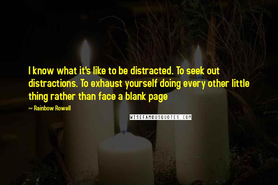 Rainbow Rowell Quotes: I know what it's like to be distracted. To seek out distractions. To exhaust yourself doing every other little thing rather than face a blank page