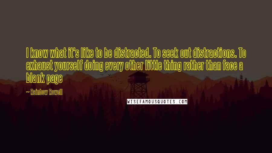 Rainbow Rowell Quotes: I know what it's like to be distracted. To seek out distractions. To exhaust yourself doing every other little thing rather than face a blank page